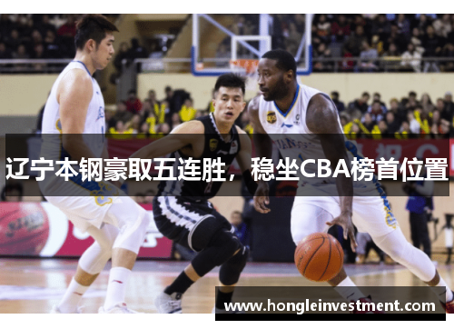 辽宁本钢豪取五连胜，稳坐CBA榜首位置